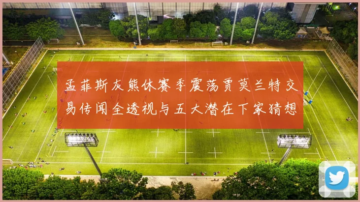 孟菲斯灰熊休赛季震荡贾莫兰特交易传闻全透视与五大潜在下家猜想