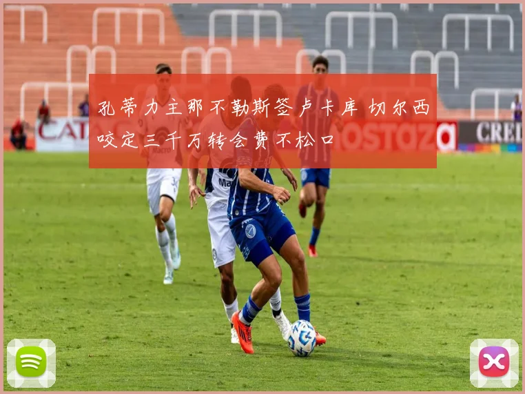 孔蒂力主那不勒斯签卢卡库 切尔西咬定三千万转会费不松口