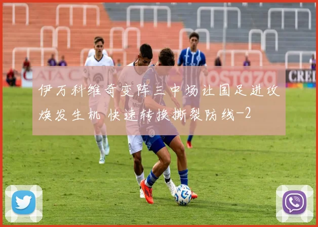 伊万科维奇变阵三中场让国足进攻焕发生机 快速转换撕裂防线