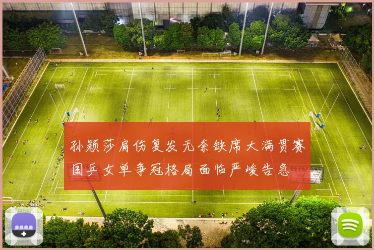 孙颖莎肩伤复发无奈缺席大满贯赛国乒女单争冠格局面临严峻告急