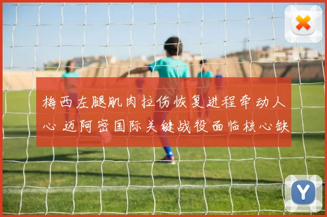 梅西左腿肌肉拉伤恢复进程牵动人心 迈阿密国际关键战役面临核心缺阵考验