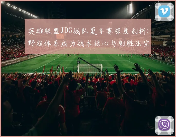 英雄联盟JDG战队夏季赛深度剖析：野核体系成为战术核心与制胜法宝