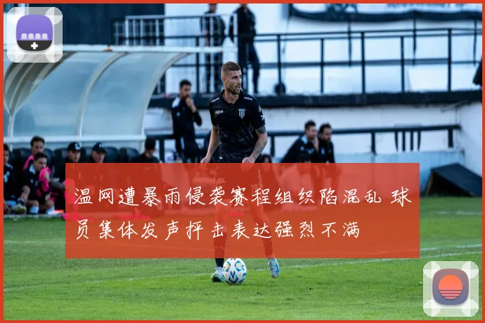 温网遭暴雨侵袭赛程组织陷混乱 球员集体发声抨击表达强烈不满