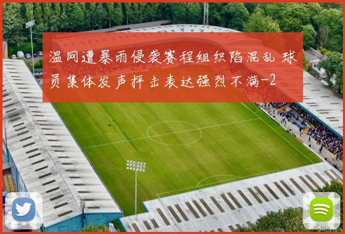 温网遭暴雨侵袭赛程组织陷混乱 球员集体发声抨击表达强烈不满