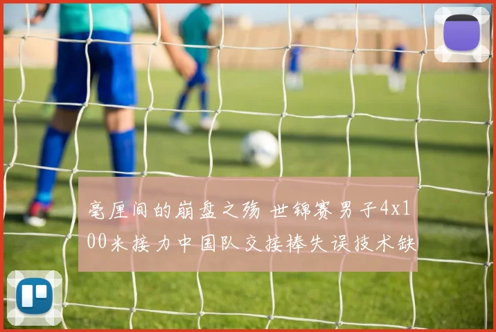 毫厘间的崩盘之殇 世锦赛男子4x100米接力中国队交接棒失误技术缺陷全复盘