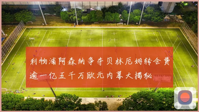 利物浦阿森纳争夺贝林厄姆转会费逾一亿五千万欧元内幕大揭秘