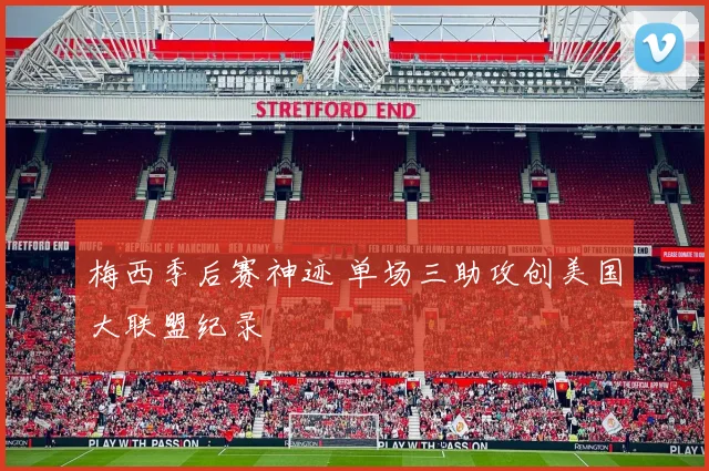 梅西季后赛神迹 单场三助攻创美国大联盟纪录