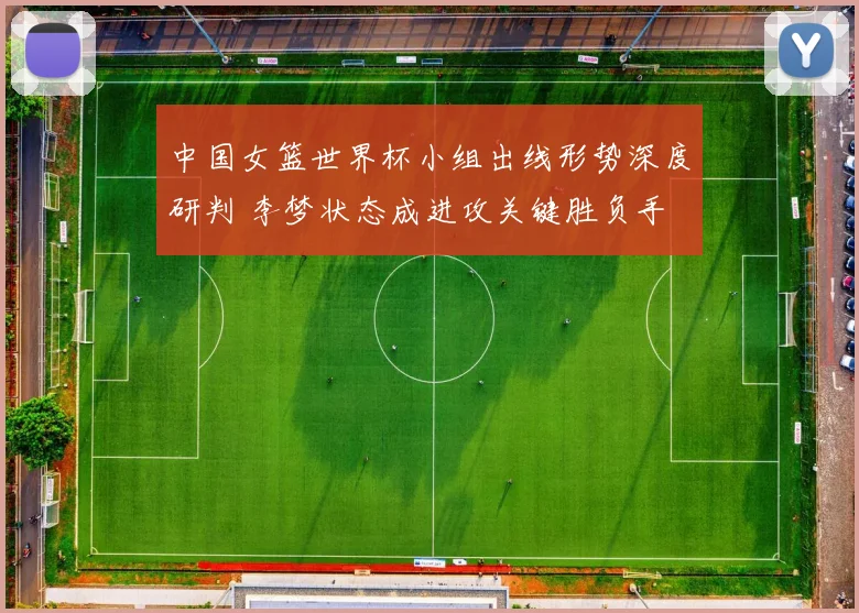 中国女篮世界杯小组出线形势深度研判 李梦状态成进攻关键胜负手