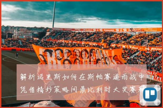 解析诺里斯如何在斯帕赛道雨战中凭借精妙策略问鼎比利时大奖赛冠军