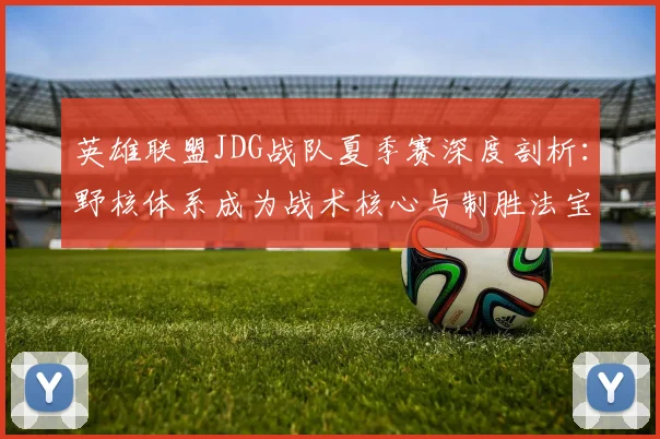 英雄联盟JDG战队夏季赛深度剖析:野核体系成为战术核心与制胜法宝