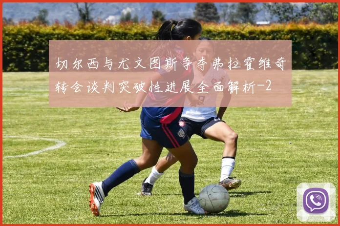 切尔西与尤文图斯争夺弗拉霍维奇转会谈判突破性进展全面解析