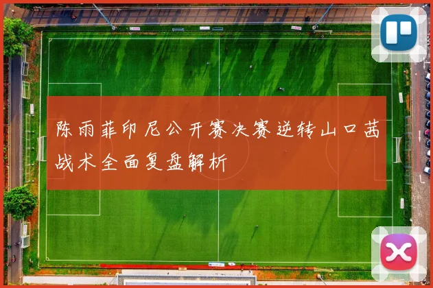陈雨菲印尼公开赛决赛逆转山口茜战术全面复盘解析