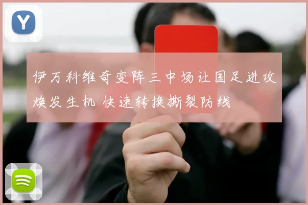伊万科维奇变阵三中场让国足进攻焕发生机 快速转换撕裂防线