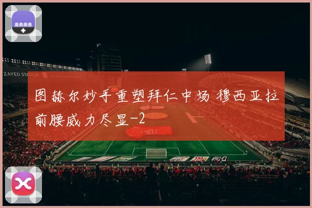 图赫尔妙手重塑拜仁中场 穆西亚拉前腰威力尽显