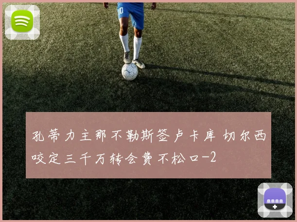 孔蒂力主那不勒斯签卢卡库 切尔西咬定三千万转会费不松口